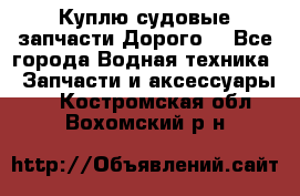 Куплю судовые запчасти Дорого! - Все города Водная техника » Запчасти и аксессуары   . Костромская обл.,Вохомский р-н